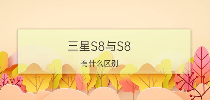 三星S8与S8+有什么区别 三星S8与S8+哪个值得买【详解】